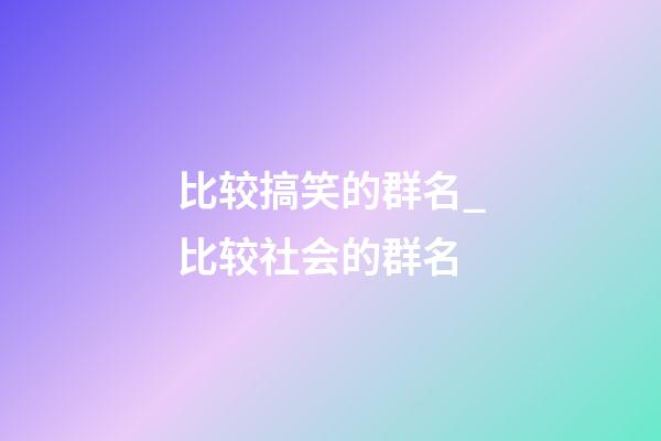 比较搞笑的群名_比较社会的群名-第1张-公司起名-玄机派