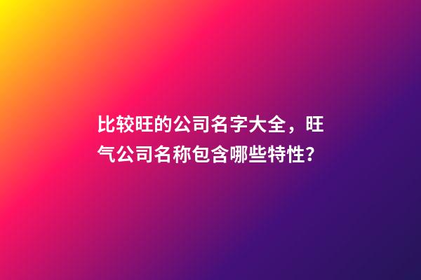 比较旺的公司名字大全，旺气公司名称包含哪些特性？-第1张-公司起名-玄机派