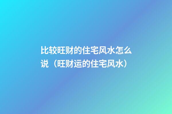 比较旺财的住宅风水怎么说（旺财运的住宅风水）