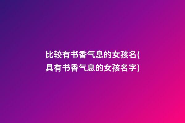 比较有书香气息的女孩名(具有书香气息的女孩名字)