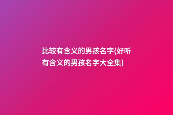 比较有含义的男孩名字(好听有含义的男孩名字大全集)