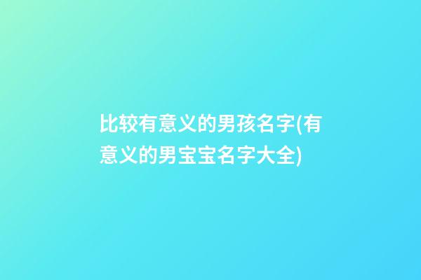 比较有意义的男孩名字(有意义的男宝宝名字大全)