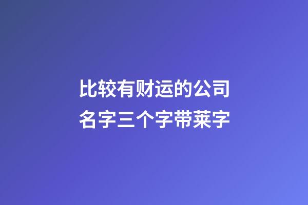 比较有财运的公司名字三个字带莱字-第1张-公司起名-玄机派