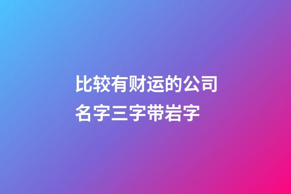 比较有财运的公司名字三字带岩字-第1张-公司起名-玄机派