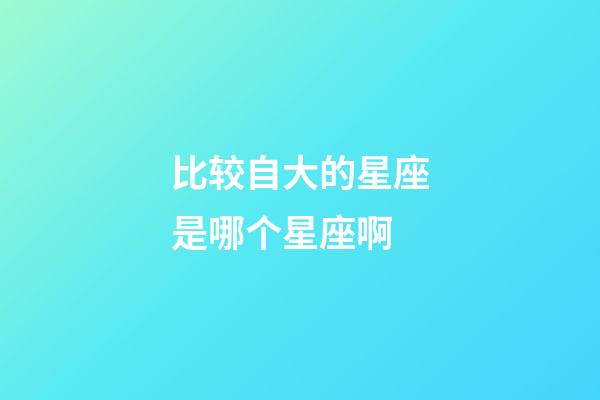 比较自大的星座是哪个星座啊-第1张-星座运势-玄机派