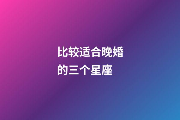 比较适合晚婚的三个星座-第1张-星座运势-玄机派