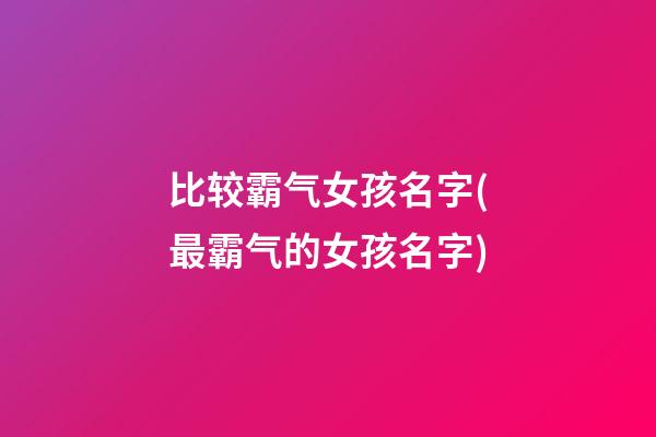 比较霸气女孩名字(最霸气的女孩名字)