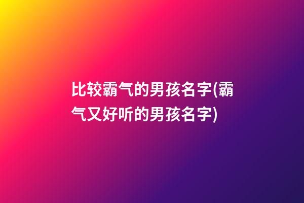 比较霸气的男孩名字(霸气又好听的男孩名字)