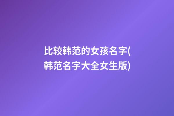 比较韩范的女孩名字(韩范名字大全女生版)