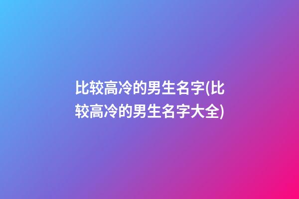 比较高冷的男生名字(比较高冷的男生名字大全)