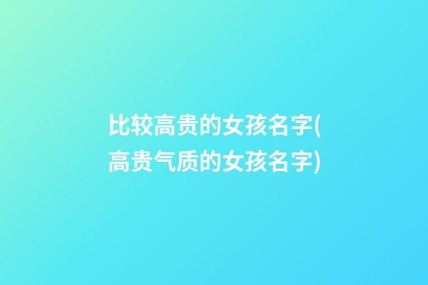 比较高贵的女孩名字(高贵气质的女孩名字)