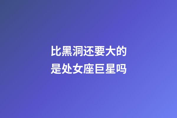 比黑洞还要大的是处女座巨星吗-第1张-星座运势-玄机派