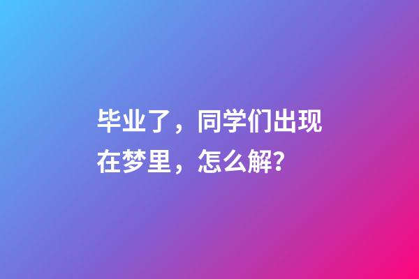 毕业了，同学们出现在梦里，怎么解？