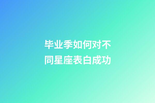 毕业季如何对不同星座表白成功-第1张-星座运势-玄机派