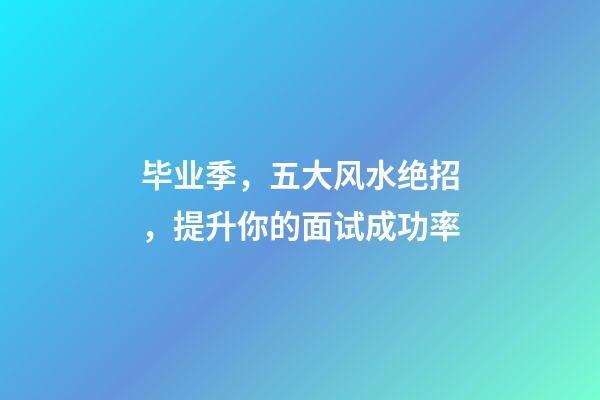 毕业季，五大风水绝招，提升你的面试成功率