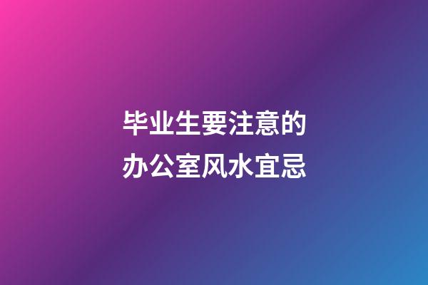 毕业生要注意的办公室风水宜忌