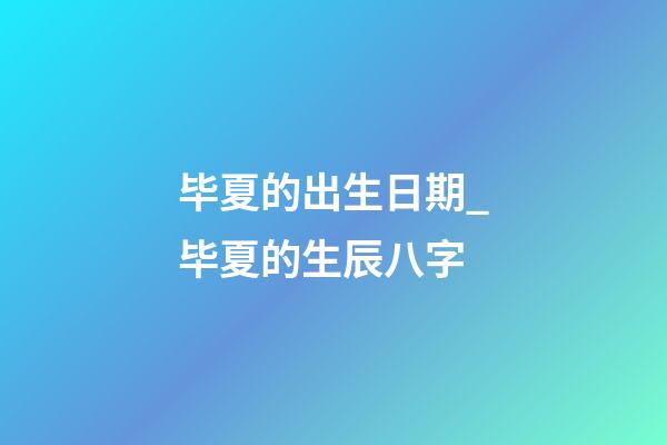 毕夏的出生日期_毕夏的生辰八字