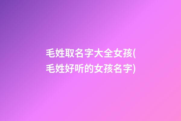 毛姓取名字大全女孩(毛姓好听的女孩名字)