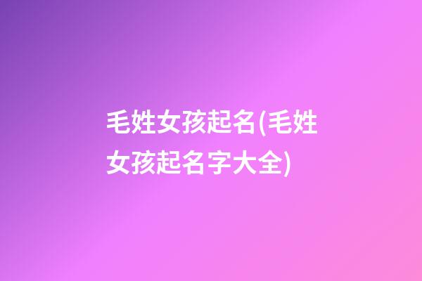 毛姓女孩起名(毛姓女孩起名字大全)