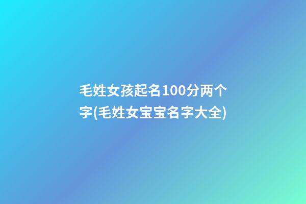 毛姓女孩起名100分两个字(毛姓女宝宝名字大全)