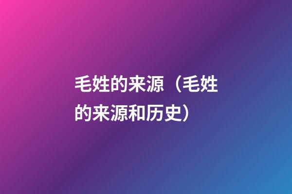 毛姓的来源（毛姓的来源和历史）