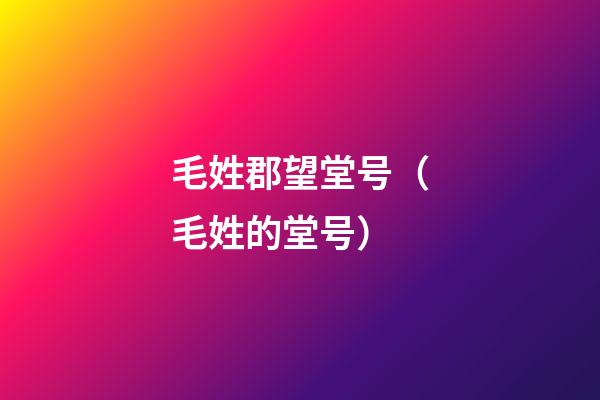 毛姓郡望堂号（毛姓的堂号）