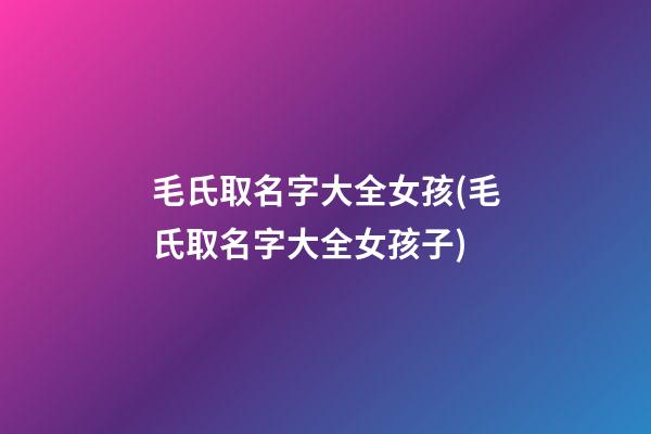 毛氏取名字大全女孩(毛氏取名字大全女孩子)