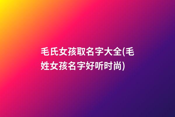 毛氏女孩取名字大全(毛姓女孩名字好听时尚)