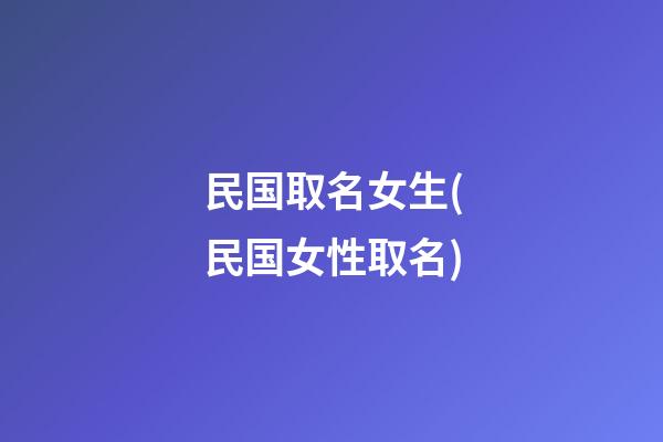 民国取名女生(民国女性取名)