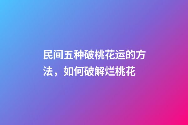民间五种破桃花运的方法，如何破解烂桃花
