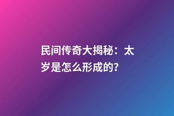 民间传奇大揭秘：太岁是怎么形成的？