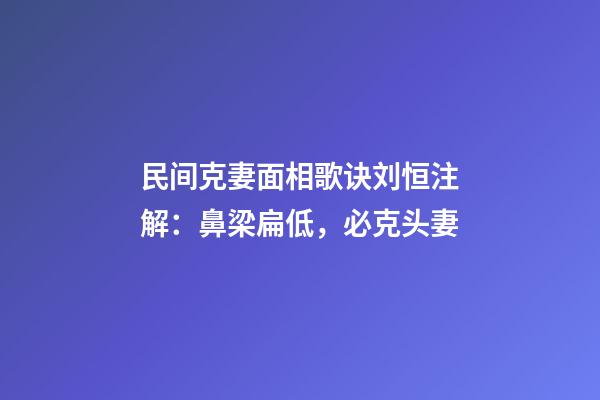 民间克妻面相歌诀刘恒注解：鼻梁扁低，必克头妻