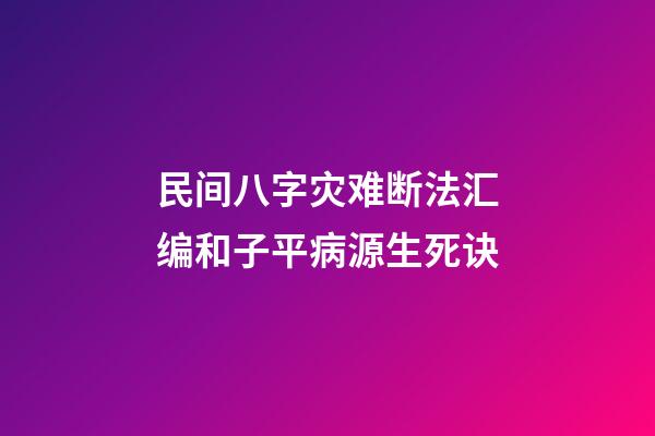 民间八字灾难断法汇编和子平病源生死诀