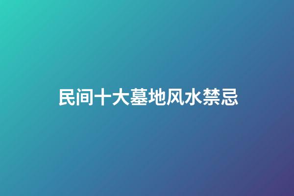 民间十大墓地风水禁忌