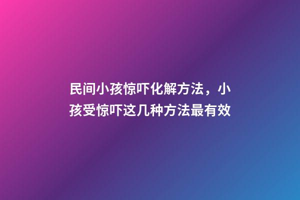 民间小孩惊吓化解方法，小孩受惊吓这几种方法最有效