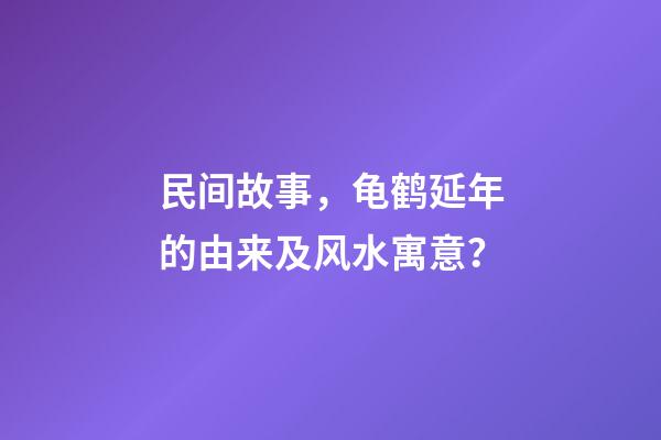 民间故事，龟鹤延年的由来及风水寓意？