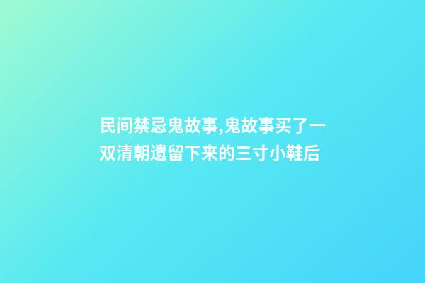 民间禁忌鬼故事,鬼故事买了一双清朝遗留下来的三寸小鞋后-第1张-观点-玄机派