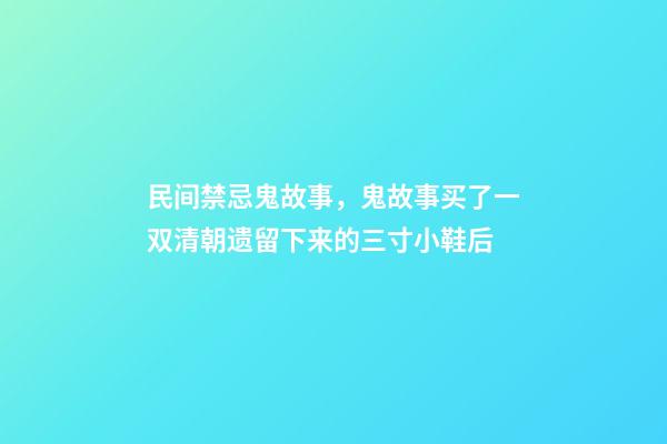 民间禁忌鬼故事，鬼故事买了一双清朝遗留下来的三寸小鞋后-第1张-观点-玄机派