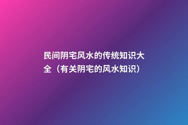 民间阴宅风水的传统知识大全（有关阴宅的风水知识）