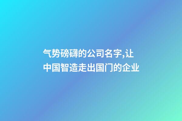 气势磅礴的公司名字,让中国智造走出国门的企业-第1张-观点-玄机派