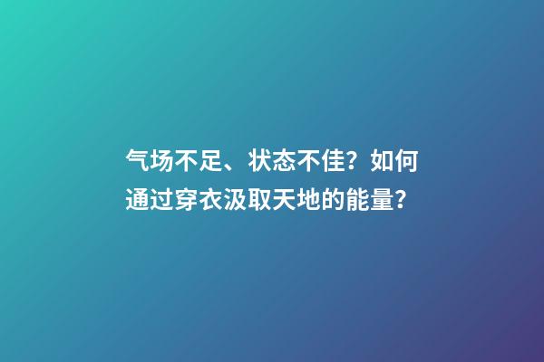 气场不足、状态不佳？如何通过穿衣汲取天地的能量？