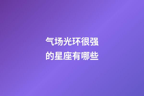 气场光环很强的星座有哪些-第1张-星座运势-玄机派