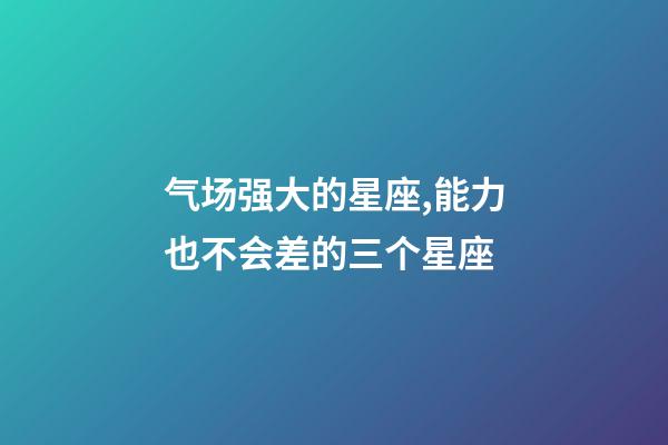 气场强大的星座,能力也不会差的三个星座-第1张-观点-玄机派