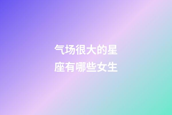 气场很大的星座有哪些女生-第1张-星座运势-玄机派