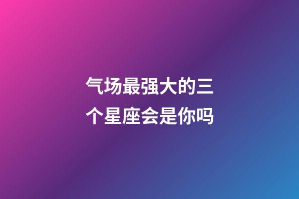 气场最强大的三个星座会是你吗-第1张-星座运势-玄机派