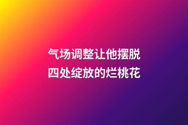 气场调整让他摆脱四处绽放的烂桃花