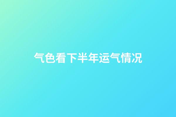 气色看下半年运气情况