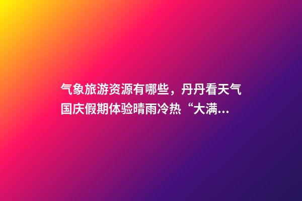 气象旅游资源有哪些，丹丹看天气国庆假期体验晴雨冷热“大满贯”三份旅游天气地图请查收-第1张-观点-玄机派
