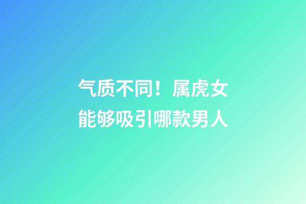 气质不同！属虎女能够吸引哪款男人