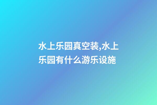 水上乐园真空装,水上乐园有什么游乐设施-第1张-观点-玄机派